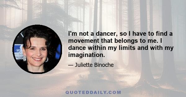 I'm not a dancer, so I have to find a movement that belongs to me. I dance within my limits and with my imagination.