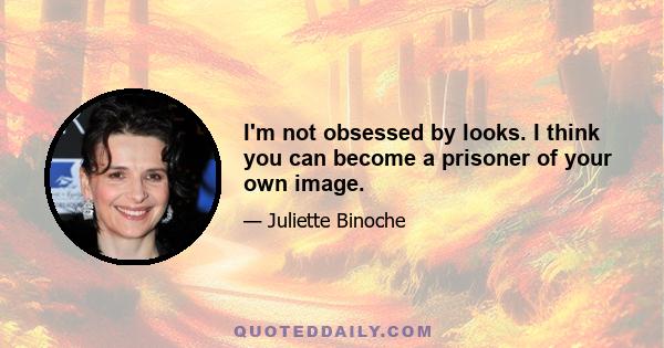 I'm not obsessed by looks. I think you can become a prisoner of your own image.