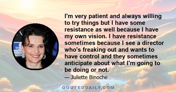 I'm very patient and always willing to try things but I have some resistance as well because I have my own vision. I have resistance sometimes because I see a director who's freaking out and wants to have control and