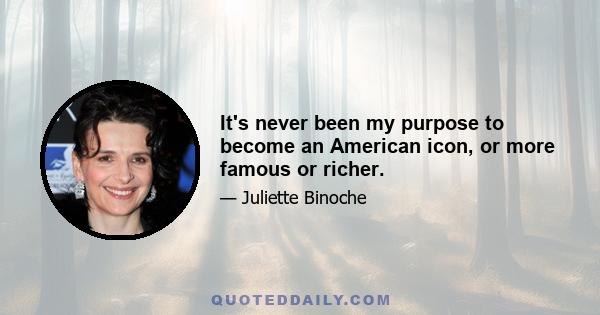 It's never been my purpose to become an American icon, or more famous or richer.