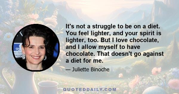 It's not a struggle to be on a diet. You feel lighter, and your spirit is lighter, too. But I love chocolate, and I allow myself to have chocolate. That doesn't go against a diet for me.