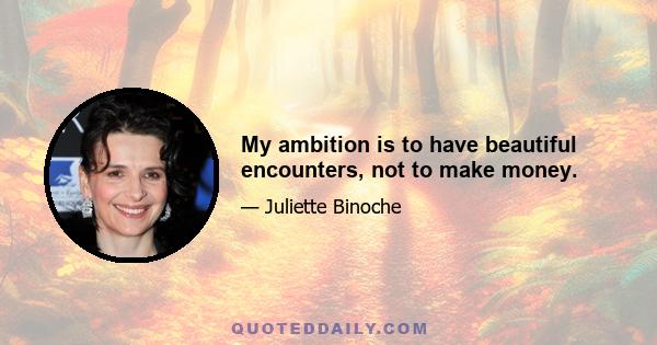 My ambition is to have beautiful encounters, not to make money.