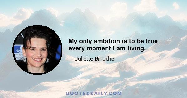 My only ambition is to be true every moment I am living.