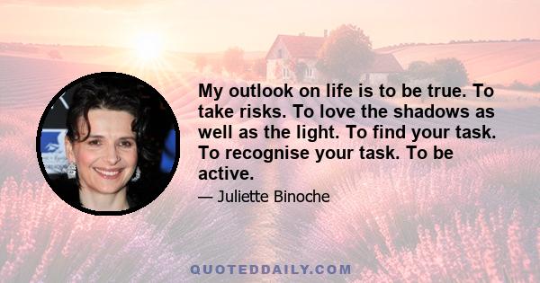 My outlook on life is to be true. To take risks. To love the shadows as well as the light. To find your task. To recognise your task. To be active.