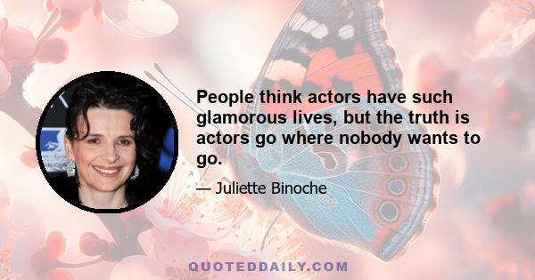 People think actors have such glamorous lives, but the truth is actors go where nobody wants to go.