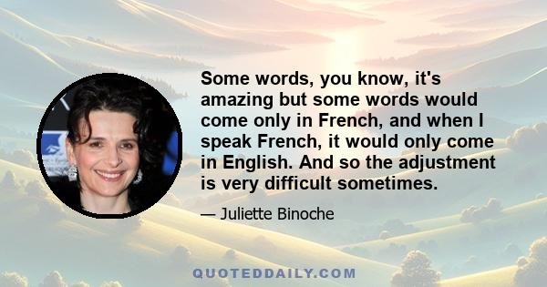 Some words, you know, it's amazing but some words would come only in French, and when I speak French, it would only come in English. And so the adjustment is very difficult sometimes.