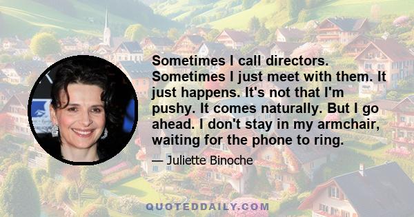 Sometimes I call directors. Sometimes I just meet with them. It just happens. It's not that I'm pushy. It comes naturally. But I go ahead. I don't stay in my armchair, waiting for the phone to ring.