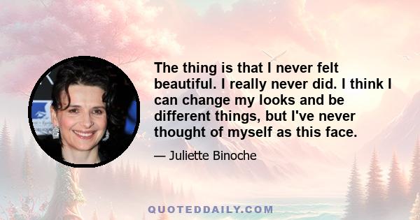 The thing is that I never felt beautiful. I really never did. I think I can change my looks and be different things, but I've never thought of myself as this face.