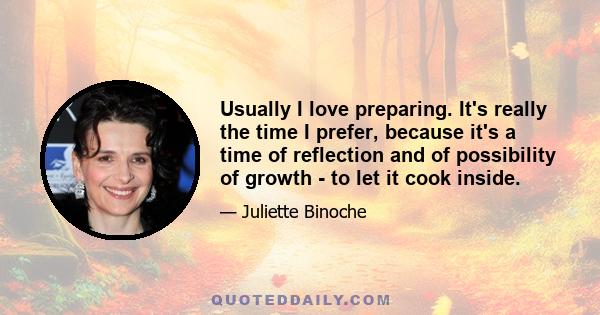 Usually I love preparing. It's really the time I prefer, because it's a time of reflection and of possibility of growth - to let it cook inside.