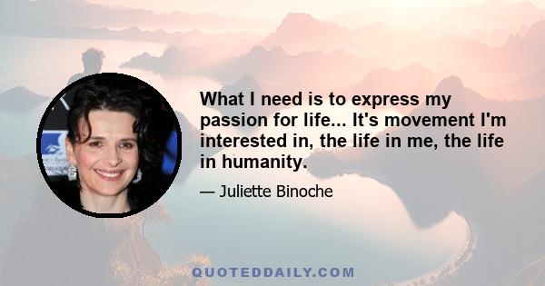 What I need is to express my passion for life... It's movement I'm interested in, the life in me, the life in humanity.