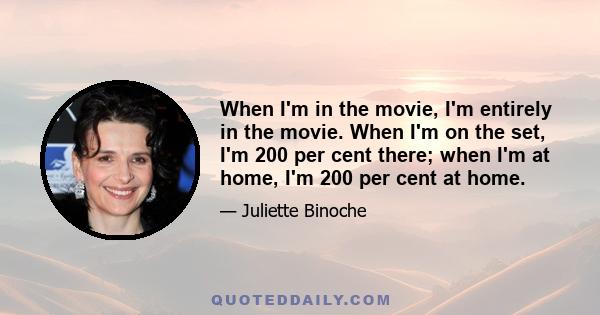 When I'm in the movie, I'm entirely in the movie. When I'm on the set, I'm 200 per cent there; when I'm at home, I'm 200 per cent at home.