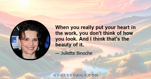 When you really put your heart in the work, you don't think of how you look. And I think that's the beauty of it.