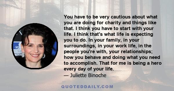 You have to be very cautious about what you are doing for charity and things like that. I think you have to start with your life. I think that's what life is expecting you to do. In your family, in your surroundings, in 