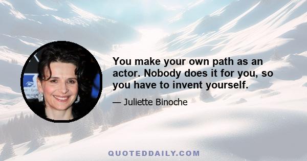 You make your own path as an actor. Nobody does it for you, so you have to invent yourself.