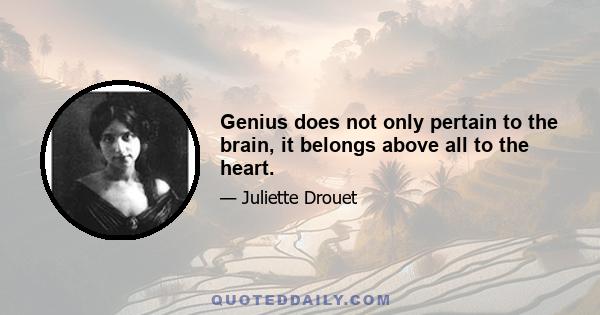 Genius does not only pertain to the brain, it belongs above all to the heart.