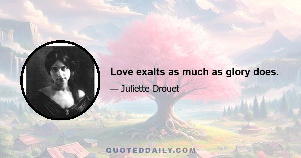 Love exalts as much as glory does.