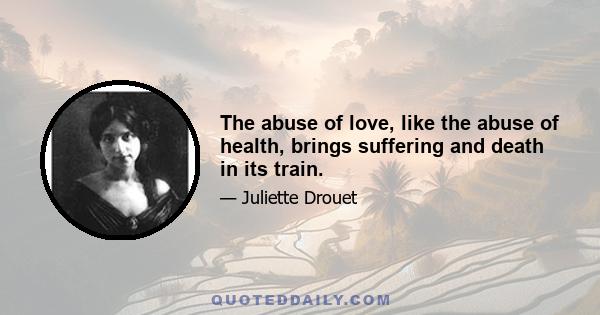 The abuse of love, like the abuse of health, brings suffering and death in its train.