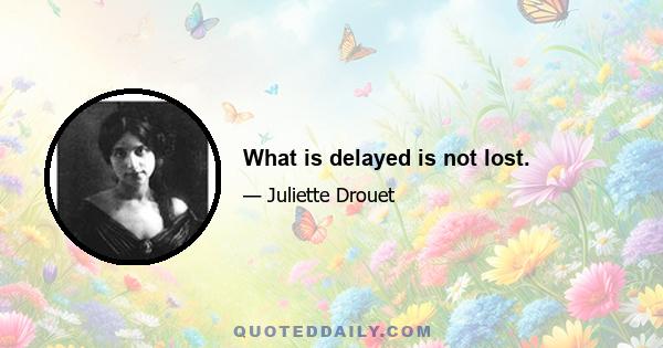 What is delayed is not lost.