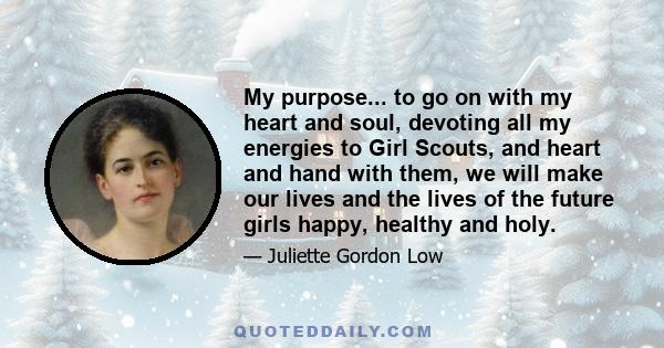 My purpose... to go on with my heart and soul, devoting all my energies to Girl Scouts, and heart and hand with them, we will make our lives and the lives of the future girls happy, healthy and holy.