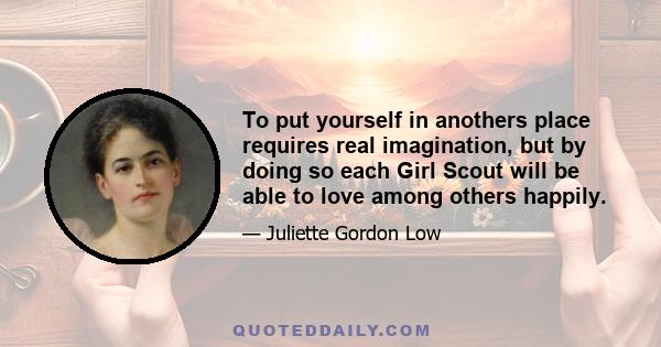 To put yourself in anothers place requires real imagination, but by doing so each Girl Scout will be able to love among others happily.