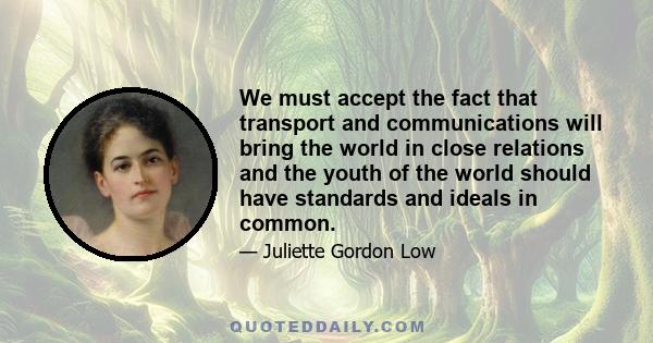 We must accept the fact that transport and communications will bring the world in close relations and the youth of the world should have standards and ideals in common.