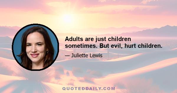 Adults are just children sometimes. But evil, hurt children.