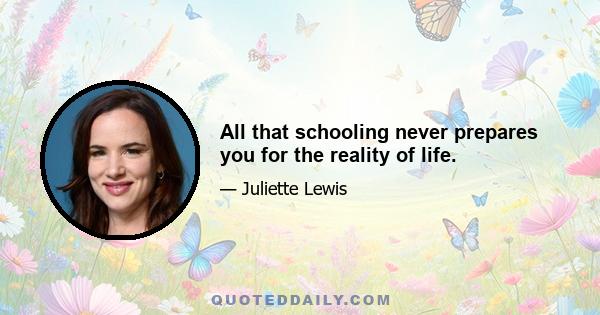 All that schooling never prepares you for the reality of life.