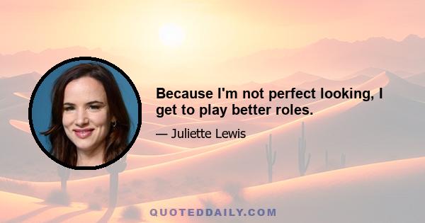 Because I'm not perfect looking, I get to play better roles.