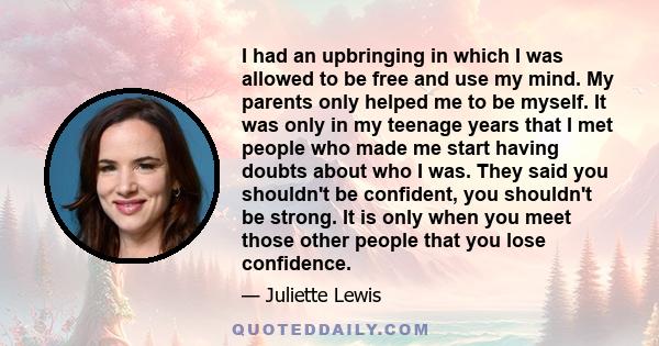 I had an upbringing in which I was allowed to be free and use my mind. My parents only helped me to be myself. It was only in my teenage years that I met people who made me start having doubts about who I was. They said 