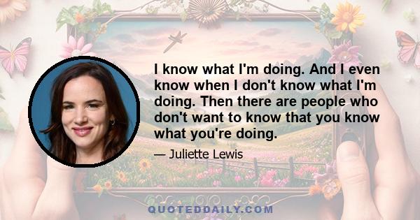 I know what I'm doing. And I even know when I don't know what I'm doing. Then there are people who don't want to know that you know what you're doing.