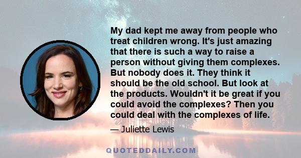 My dad kept me away from people who treat children wrong. It's just amazing that there is such a way to raise a person without giving them complexes. But nobody does it. They think it should be the old school. But look