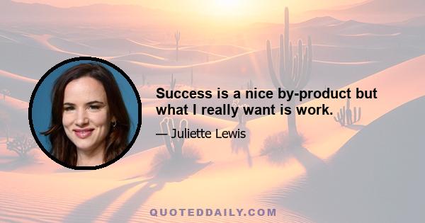 Success is a nice by-product but what I really want is work.