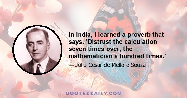 In India, I learned a proverb that says, 'Distrust the calculation seven times over, the mathematician a hundred times.'