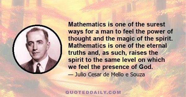 Mathematics is one of the surest ways for a man to feel the power of thought and the magic of the spirit. Mathematics is one of the eternal truths and, as such, raises the spirit to the same level on which we feel the