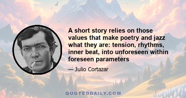 A short story relies on those values that make poetry and jazz what they are: tension, rhythms, inner beat, into unforeseen within foreseen parameters