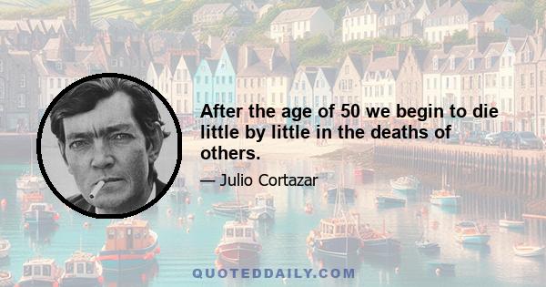 After the age of 50 we begin to die little by little in the deaths of others.