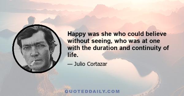 Happy was she who could believe without seeing, who was at one with the duration and continuity of life.