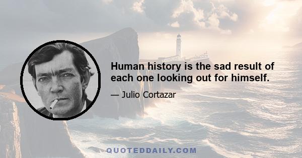 Human history is the sad result of each one looking out for himself.