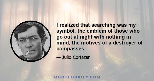 I realized that searching was my symbol, the emblem of those who go out at night with nothing in mind, the motives of a destroyer of compasses.