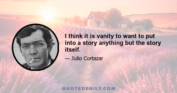 I think it is vanity to want to put into a story anything but the story itself.