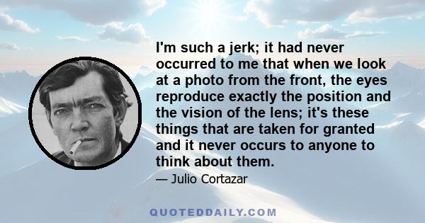 I'm such a jerk; it had never occurred to me that when we look at a photo from the front, the eyes reproduce exactly the position and the vision of the lens; it's these things that are taken for granted and it never