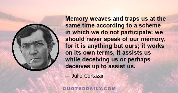 Memory weaves and traps us at the same time according to a scheme in which we do not participate: we should never speak of our memory, for it is anything but ours; it works on its own terms, it assists us while