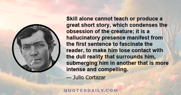 Skill alone cannot teach or produce a great short story, which condenses the obsession of the creature; it is a hallucinatory presence manifest from the first sentence to fascinate the reader, to make him lose contact