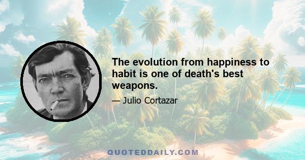 The evolution from happiness to habit is one of death's best weapons.