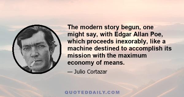 The modern story begun, one might say, with Edgar Allan Poe, which proceeds inexorably, like a machine destined to accomplish its mission with the maximum economy of means.