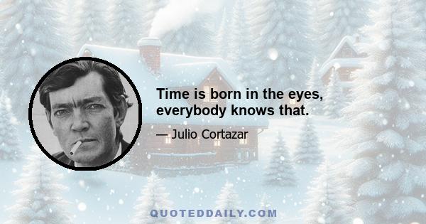 Time is born in the eyes, everybody knows that.