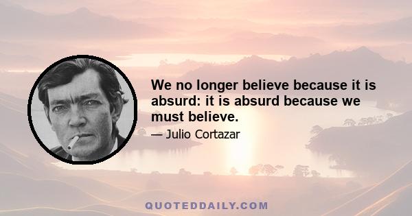 We no longer believe because it is absurd: it is absurd because we must believe.