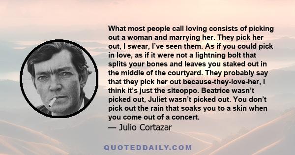 What most people call loving consists of picking out a woman and marrying her. They pick her out, I swear, I’ve seen them. As if you could pick in love, as if it were not a lightning bolt that splits your bones and