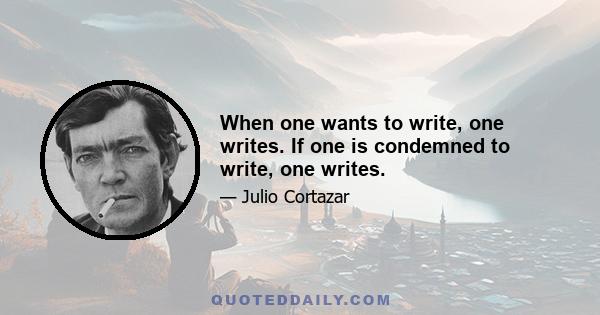 When one wants to write, one writes. If one is condemned to write, one writes.