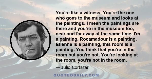 You're like a witness. You're the one who goes to the museum and looks at the paintings. I mean the paintings are there and you're in the museum too, near and far away at the same time. I'm a painting. Rocamadour is a